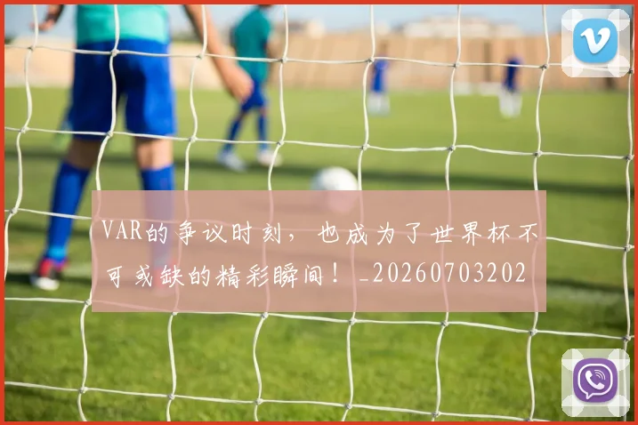 VAR的争议时刻，也成为了世界杯不可或缺的精彩瞬间！_20260703202755