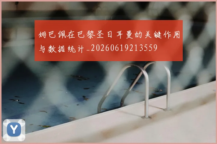 姆巴佩在巴黎圣日耳曼的关键作用与数据统计_20260619213559