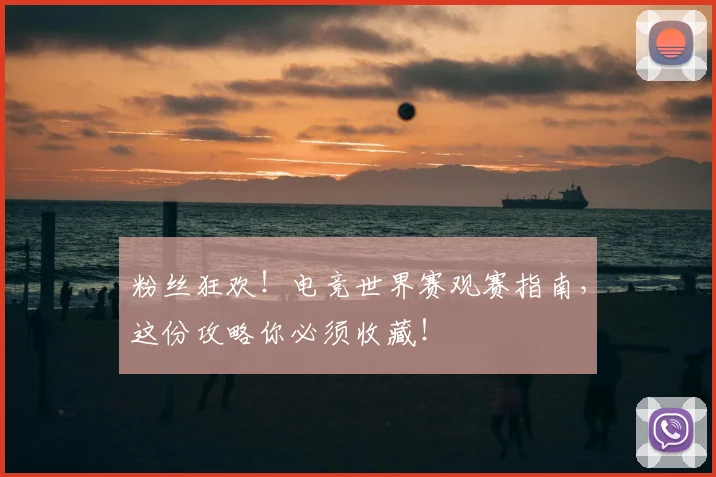 粉丝狂欢！电竞世界赛观赛指南，这份攻略你必须收藏！
