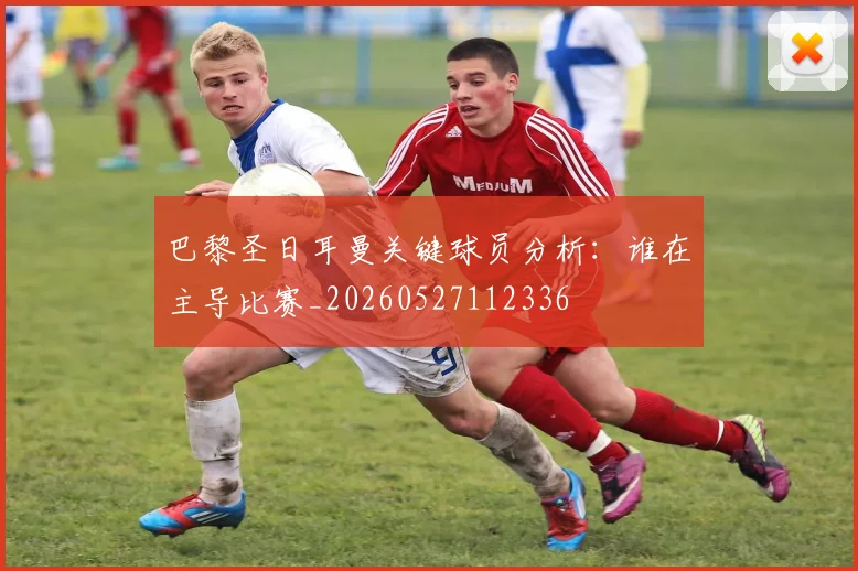 巴黎圣日耳曼关键球员分析：谁在主导比赛_20260527112336