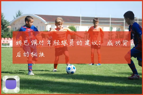 姆巴佩对年轻球员的建议:成功背后的秘诀