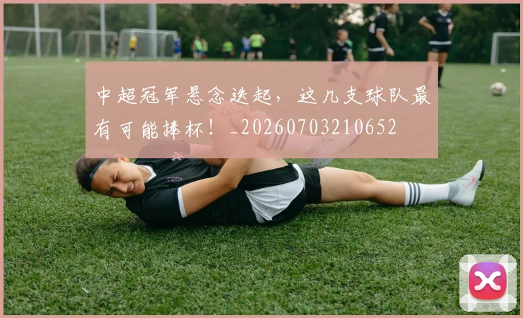 中超冠军悬念迭起，这几支球队最有可能捧杯！_20260703210652