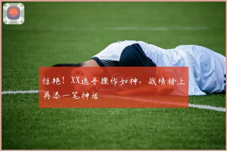 惊艳！XX选手操作如神，战绩榜上再添一笔神话