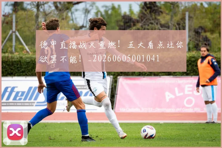 德甲直播战火重燃！五大看点让你欲罢不能！_20260605001041