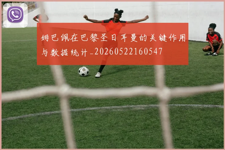 姆巴佩在巴黎圣日耳曼的关键作用与数据统计_20260522160547