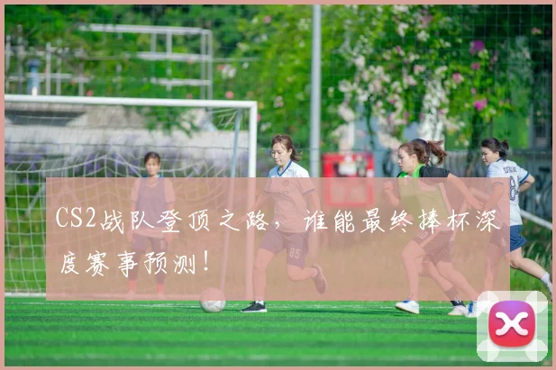 CS2战队登顶之路，谁能最终捧杯深度赛事预测！