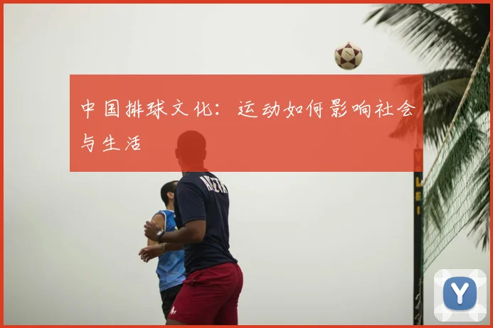 中国排球文化：运动如何影响社会与生活