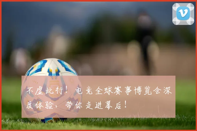 不虚此行！电竞全球赛事博览会深度体验，带你走进幕后！
