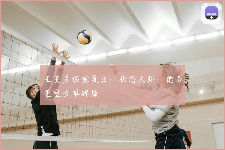 王曼昱伤愈复出，状态火热，能否重塑女单辉煌