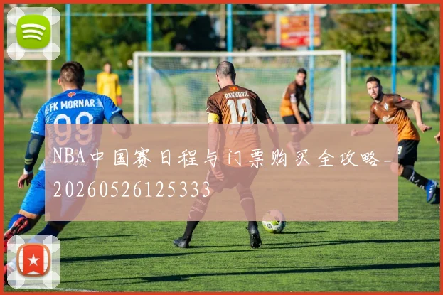 NBA中国赛日程与门票购买全攻略_20260526125333
