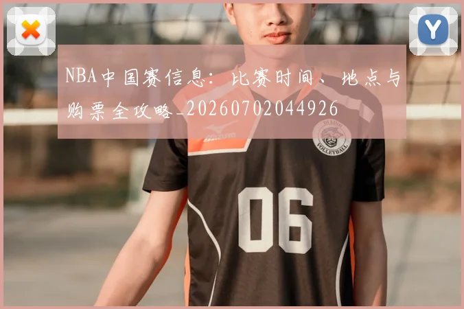 NBA中国赛信息：比赛时间、地点与购票全攻略_20260702044926