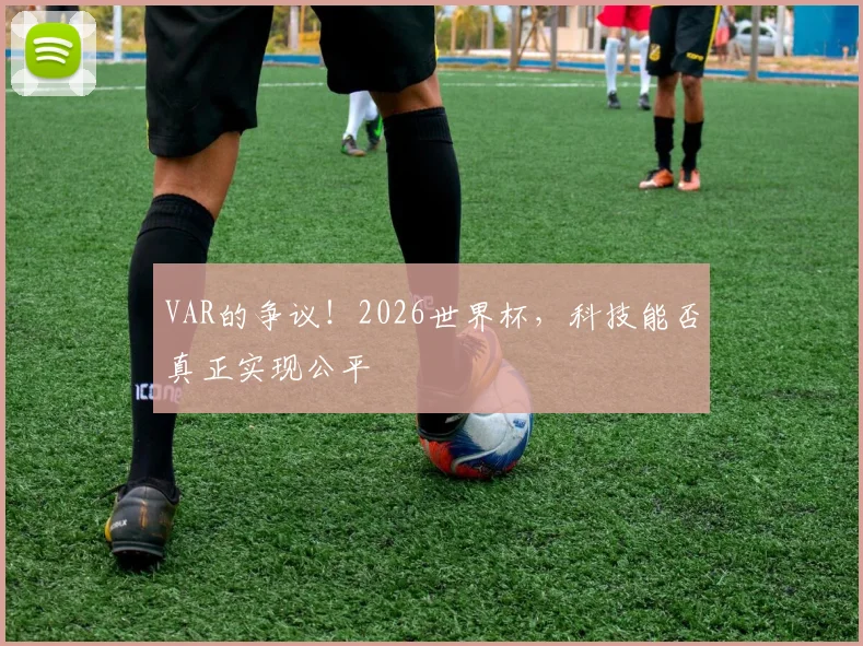 VAR的争议！2026世界杯，科技能否真正实现公平