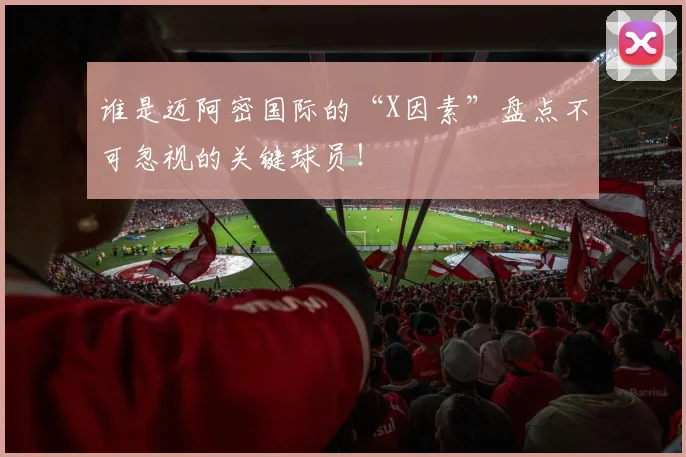 谁是迈阿密国际的“X因素”盘点不可忽视的关键球员！