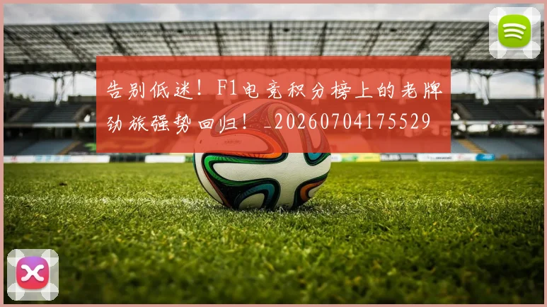 告别低迷！F1电竞积分榜上的老牌劲旅强势回归！_20260704175529