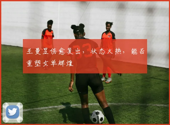 王曼昱伤愈复出,状态火热,能否重塑女单辉煌