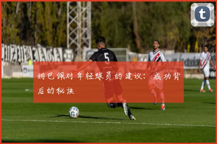 姆巴佩对年轻球员的建议：成功背后的秘诀
