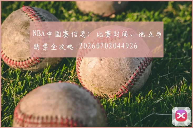 NBA中国赛信息:比赛时间、地点与购票全攻略_20260702044926