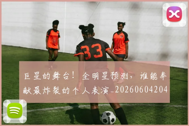 巨星的舞台！全明星预测，谁能奉献最炸裂的个人表演_20260604204234_20260707150519