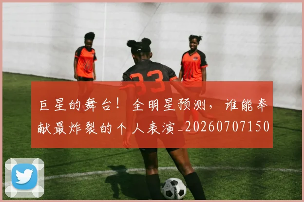 巨星的舞台！全明星预测，谁能奉献最炸裂的个人表演_20260707150516