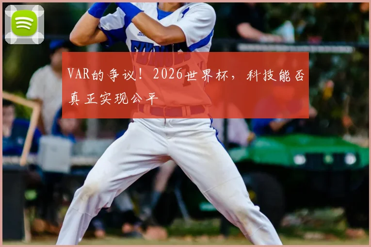VAR的争议！2026世界杯，科技能否真正实现公平