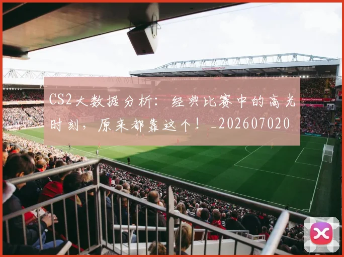 CS2大数据分析：经典比赛中的高光时刻，原来都靠这个！_20260702041250