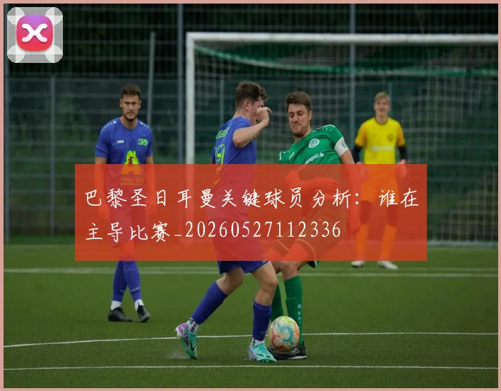 巴黎圣日耳曼关键球员分析：谁在主导比赛_20260527112336