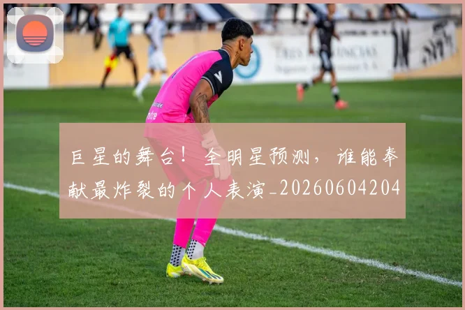 巨星的舞台!全明星预测,谁能奉献最炸裂的个人表演_20260604204234_20260707150519