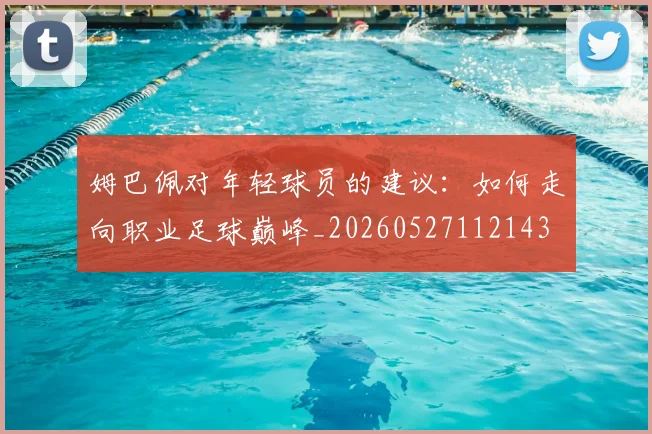 姆巴佩对年轻球员的建议：如何走向职业足球巅峰_20260527112143
