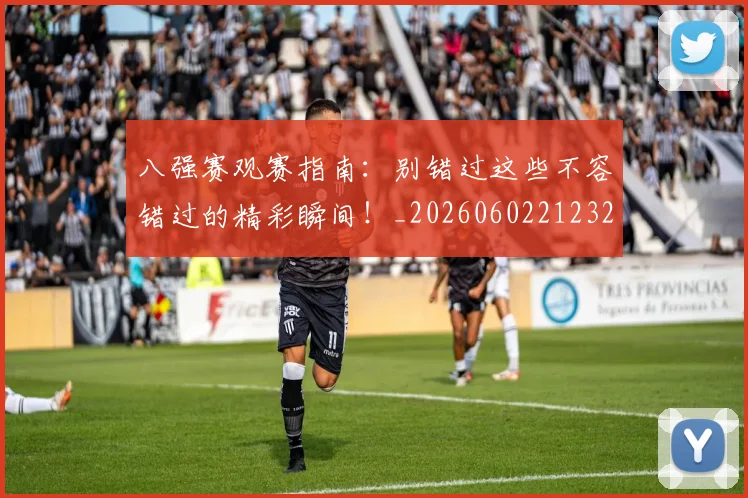 八强赛观赛指南：别错过这些不容错过的精彩瞬间！_20260602212320_20260704171840