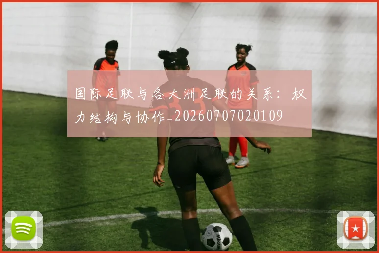 国际足联与各大洲足联的关系:权力结构与协作_20260707020109