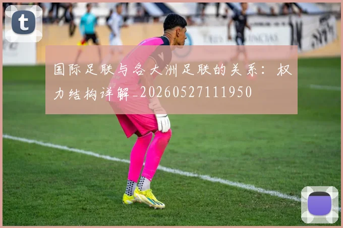 国际足联与各大洲足联的关系：权力结构详解_20260527111950