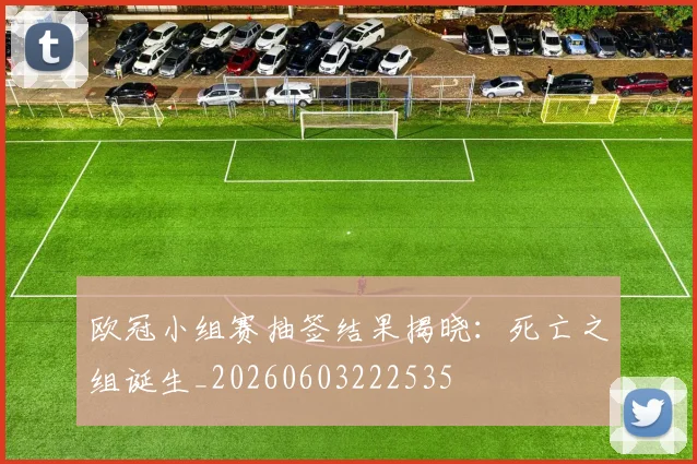 欧冠小组赛抽签结果揭晓：死亡之组诞生_20260603222535