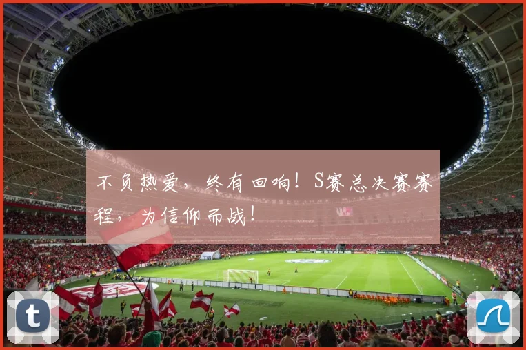 不负热爱，终有回响！S赛总决赛赛程，为信仰而战！