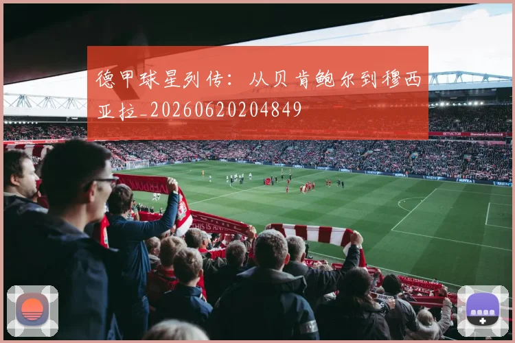 德甲球星列传：从贝肯鲍尔到穆西亚拉_20260620204849
