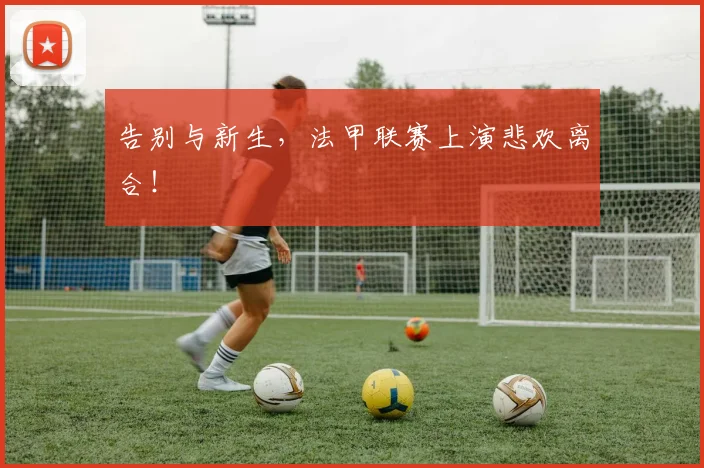 告别与新生,法甲联赛上演悲欢离合!
