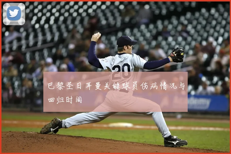 巴黎圣日耳曼关键球员伤病情况与回归时间