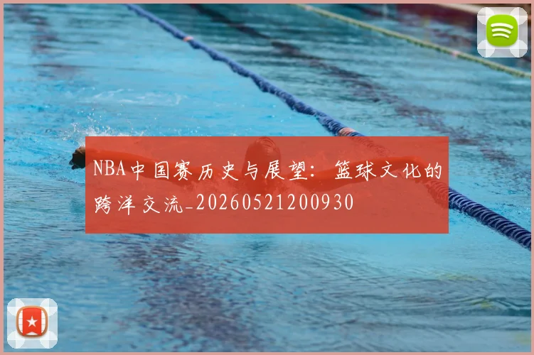 NBA中国赛历史与展望:篮球文化的跨洋交流_20260521200930