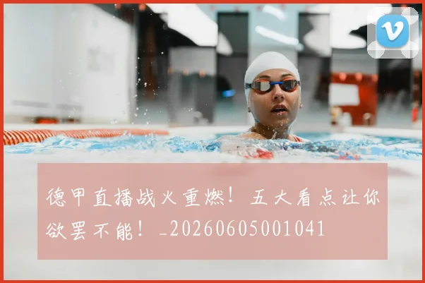 德甲直播战火重燃!五大看点让你欲罢不能!_20260605001041