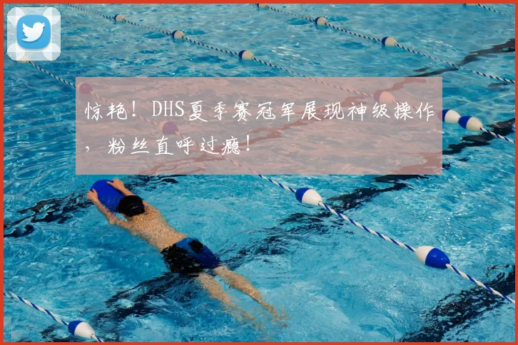惊艳！DHS夏季赛冠军展现神级操作，粉丝直呼过瘾！