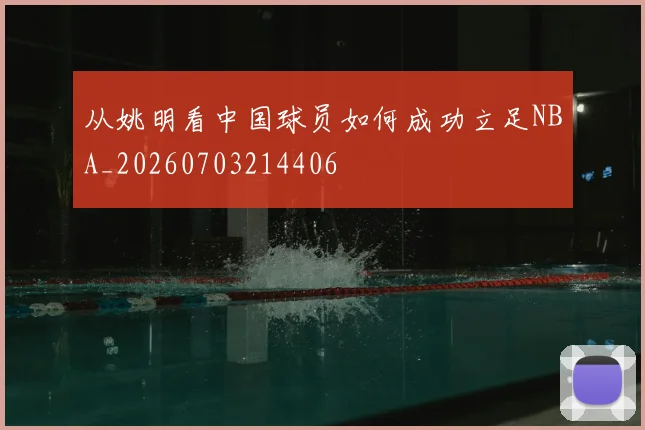 从姚明看中国球员如何成功立足NBA_20260703214406