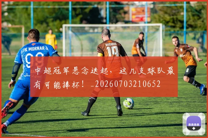 中超冠军悬念迭起,这几支球队最有可能捧杯!_20260703210652