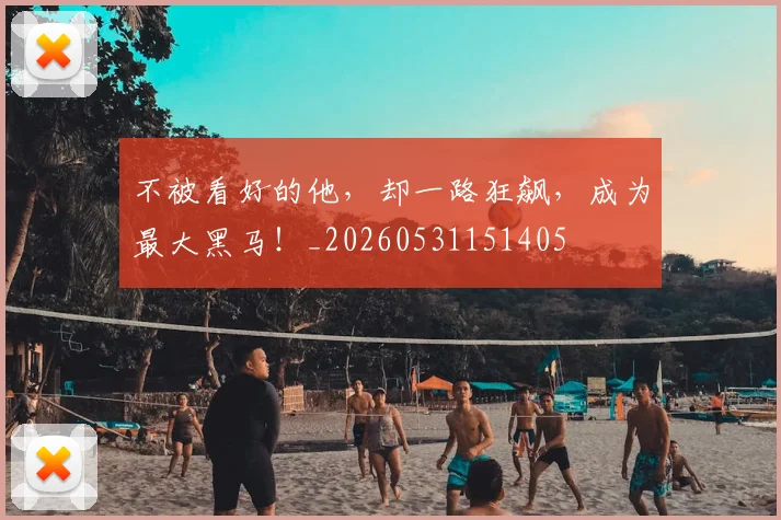 不被看好的他,却一路狂飙,成为最大黑马!_20260531151405